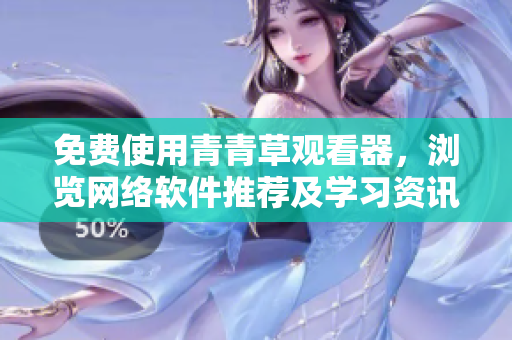 免費使用青青草觀看器，瀏覽網(wǎng)絡(luò)軟件推薦及學(xué)習(xí)資訊，締造智慧人生！