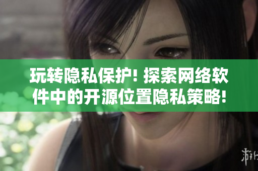 玩轉(zhuǎn)隱私保護! 探索網(wǎng)絡軟件中的開源位置隱私策略!