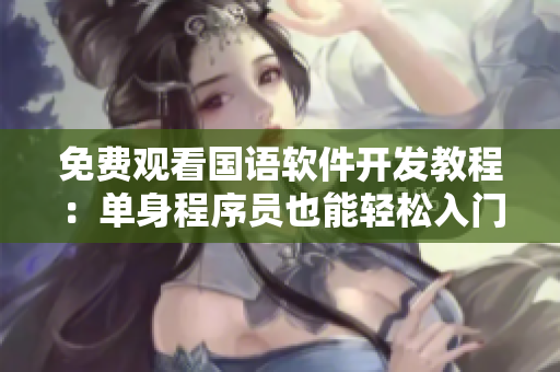 免費(fèi)觀看國(guó)語軟件開發(fā)教程：?jiǎn)紊沓绦騿T也能輕松入門