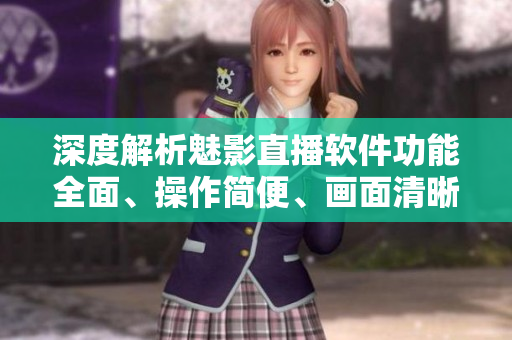 深度解析魅影直播軟件功能全面、操作簡便、畫面清晰