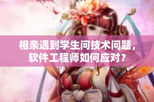相親遇到學(xué)生問(wèn)技術(shù)問(wèn)題，軟件工程師如何應(yīng)對(duì)？