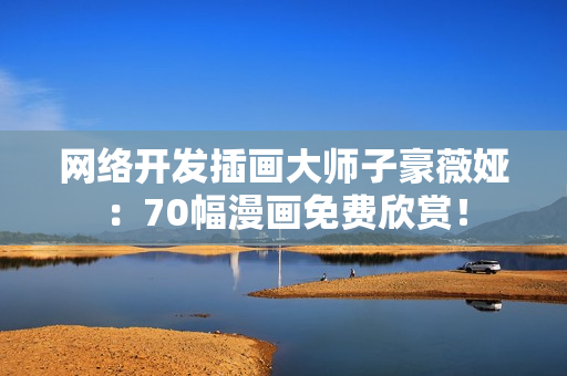 網(wǎng)絡(luò)開發(fā)插畫大師子豪薇婭：70幅漫畫免費欣賞！