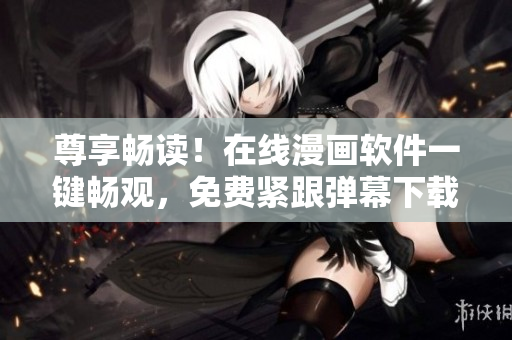 尊享暢讀！在線漫畫軟件一鍵暢觀，免費緊跟彈幕下載入口