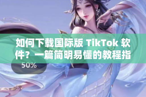 如何下載國(guó)際版 TikTok 軟件？一篇簡(jiǎn)明易懂的教程指導(dǎo)