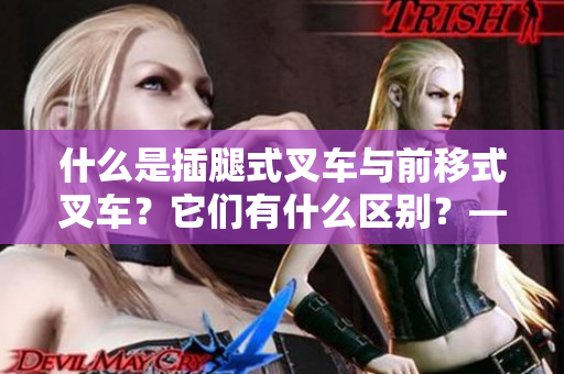 什么是插腿式叉車與前移式叉車？它們有什么區(qū)別？——區(qū)分這兩者的特點與用途