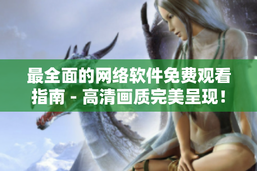 最全面的網(wǎng)絡(luò)軟件免費(fèi)觀看指南 - 高清畫質(zhì)完美呈現(xiàn)！