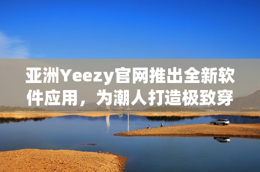 亞洲Yeezy官網推出全新軟件應用，為潮人打造極致穿搭體驗