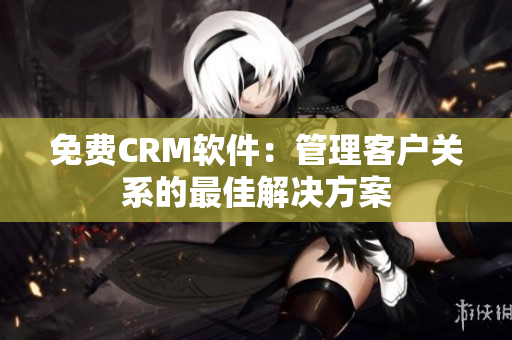 免費(fèi)CRM軟件：管理客戶關(guān)系的最佳解決方案