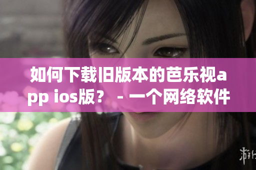 如何下載舊版本的芭樂視app ios版？ - 一個(gè)網(wǎng)絡(luò)軟件編輯的教程