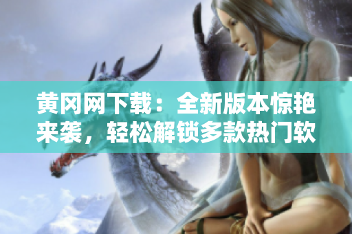 黃岡網(wǎng)下載：全新版本驚艷來襲，輕松解鎖多款熱門軟件！