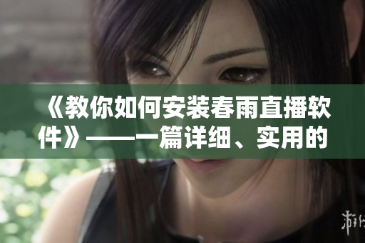 《教你如何安裝春雨直播軟件》——一篇詳細(xì)、實用的軟件安裝指南！