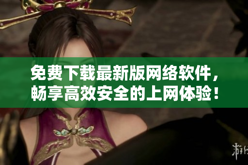 免費(fèi)下載最新版網(wǎng)絡(luò)軟件，暢享高效安全的上網(wǎng)體驗(yàn)！