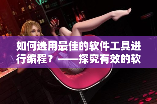 如何選用最佳的軟件工具進(jìn)行編程？——探究有效的軟件開發(fā)配對策略