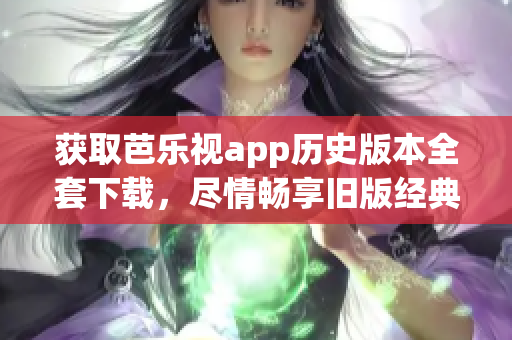 獲取芭樂(lè)視app歷史版本全套下載，盡情暢享舊版經(jīng)典功能！
