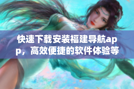 快速下載安裝福建導(dǎo)航app，高效便捷的軟件體驗(yàn)等待您