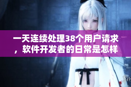 一天連續(xù)處理38個(gè)用戶請(qǐng)求，軟件開(kāi)發(fā)者的日常是怎樣的？