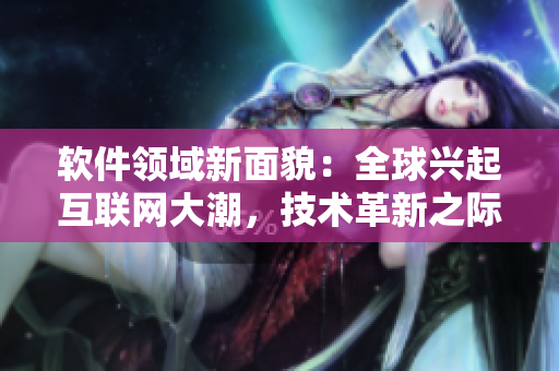 軟件領(lǐng)域新面貌：全球興起互聯(lián)網(wǎng)大潮，技術(shù)革新之際探討軟件創(chuàng)新趨勢(shì)