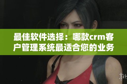 最佳軟件選擇：哪款crm客戶管理系統(tǒng)最適合您的業(yè)務(wù)？