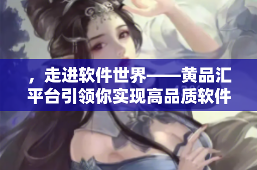 ，走進(jìn)軟件世界——黃品匯平臺引領(lǐng)你實(shí)現(xiàn)高品質(zhì)軟件生活