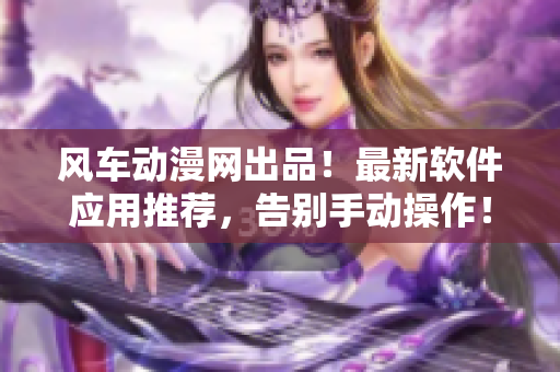 風(fēng)車動漫網(wǎng)出品！最新軟件應(yīng)用推薦，告別手動操作！