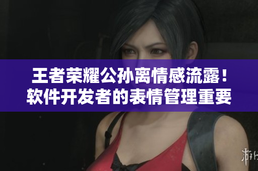 王者榮耀公孫離情感流露！軟件開發(fā)者的表情管理重要性