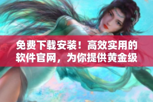 免費(fèi)下載安裝！高效實(shí)用的軟件官網(wǎng)，為你提供黃金級(jí)應(yīng)用體驗(yàn)！