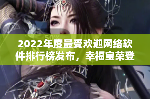 2022年度最受歡迎網(wǎng)絡(luò)軟件排行榜發(fā)布，幸福寶榮登榜首！
