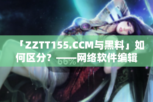 「ZZTT155.CCM與黑料」如何區(qū)分？——網(wǎng)絡(luò)軟件編輯的獨(dú)家解析