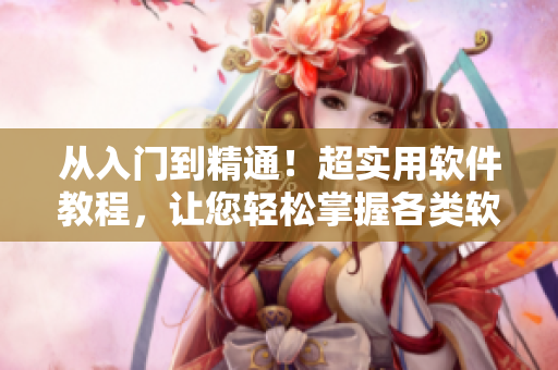 從入門到精通！超實(shí)用軟件教程，讓您輕松掌握各類軟件操作技巧