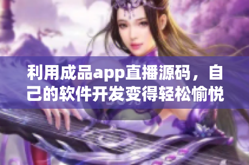 利用成品app直播源碼，自己的軟件開發(fā)變得輕松愉悅！