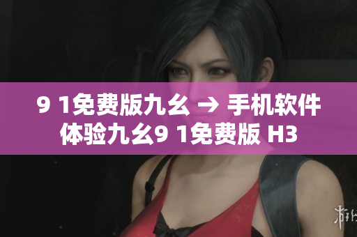 9 1免費(fèi)版九幺 → 手機(jī)軟件體驗(yàn)九幺9 1免費(fèi)版 H3