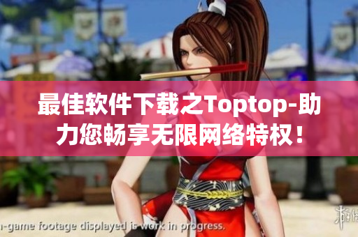 最佳軟件下載之Toptop-助力您暢享無限網絡特權！