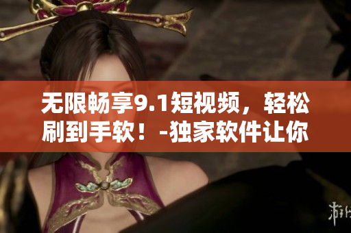 無限暢享9.1短視頻，輕松刷到手軟！-獨(dú)家軟件讓你免費(fèi)暢玩熱門短視頻！
