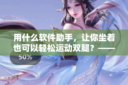 用什么軟件助手，讓你坐著也可以輕松運(yùn)動(dòng)雙腿？——實(shí)用的網(wǎng)絡(luò)軟件推薦