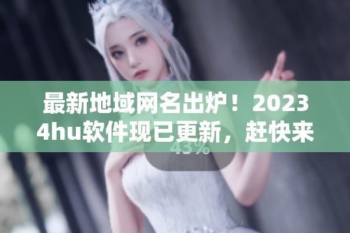 最新地域網(wǎng)名出爐！20234hu軟件現(xiàn)已更新，趕快來(lái)體驗(yàn)吧！