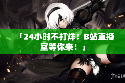 「24小時(shí)不打烊！B站直播室等你來(lái)！」