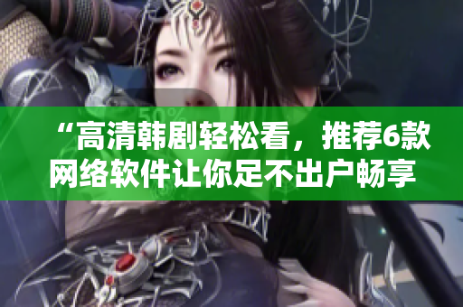“高清韓劇輕松看，推薦6款網(wǎng)絡(luò)軟件讓你足不出戶暢享精彩劇情！”