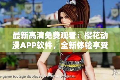 最新高清免費(fèi)觀看：櫻花動(dòng)漫APP軟件，全新體驗(yàn)享受精彩動(dòng)漫！