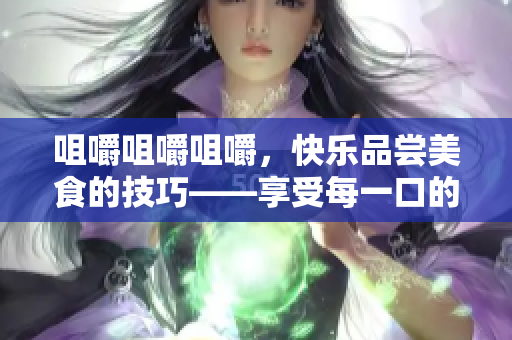 咀嚼咀嚼咀嚼，快樂品嘗美食的技巧——享受每一口的味道