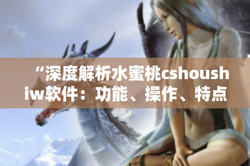 “深度解析水蜜桃cshoushiw軟件：功能、操作、特點全面梳理”