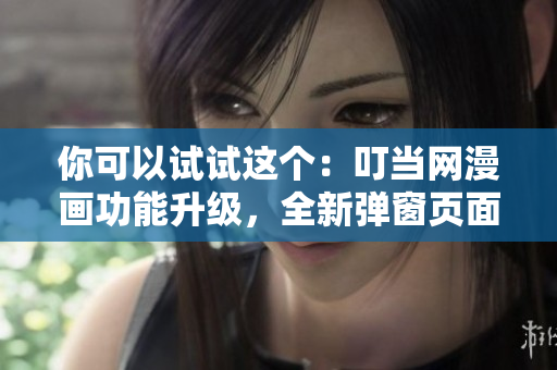 你可以試試這個：叮當網(wǎng)漫畫功能升級，全新彈窗頁面讓你更便捷在線閱讀！