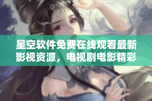 星空軟件免費在線觀看最新影視資源，電視劇電影精彩不斷