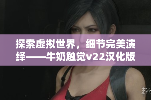 探索虛擬世界，細節(jié)完美演繹——牛奶觸覺v22漢化版游戲詳解