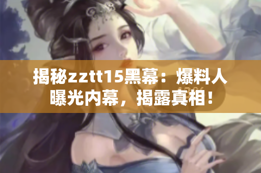 揭秘zztt15黑幕：爆料人曝光內(nèi)幕，揭露真相！