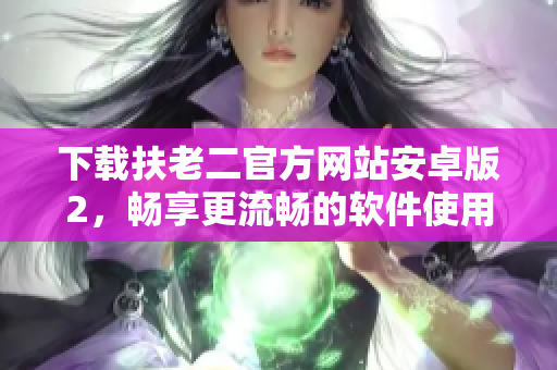 下載扶老二官方網(wǎng)站安卓版2，暢享更流暢的軟件使用體驗