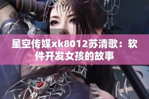 星空傳媒xk8012蘇清歌：軟件開發(fā)女孩的故事