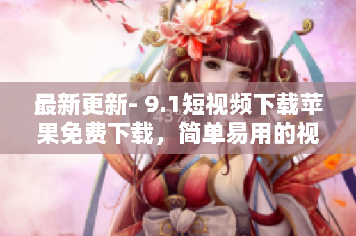 最新更新- 9.1短視頻下載蘋果免費(fèi)下載，簡(jiǎn)單易用的視頻編輯軟件