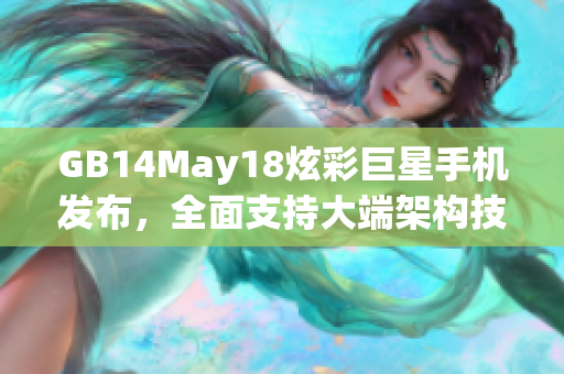 GB14May18炫彩巨星手機(jī)發(fā)布，全面支持大端架構(gòu)技術(shù)