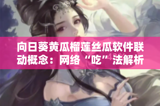 向日葵黃瓜榴蓮絲瓜軟件聯(lián)動(dòng)概念：網(wǎng)絡(luò)“吃”法解析