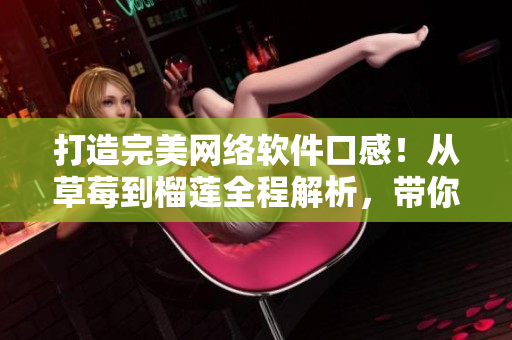 打造完美網(wǎng)絡(luò)軟件口感！從草莓到榴蓮全程解析，帶你領(lǐng)略軟件開發(fā)的精髓